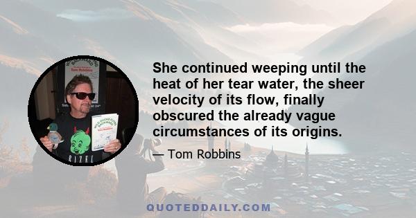 She continued weeping until the heat of her tear water, the sheer velocity of its flow, finally obscured the already vague circumstances of its origins.