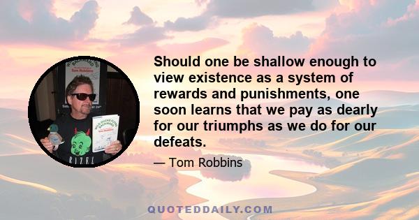 Should one be shallow enough to view existence as a system of rewards and punishments, one soon learns that we pay as dearly for our triumphs as we do for our defeats.