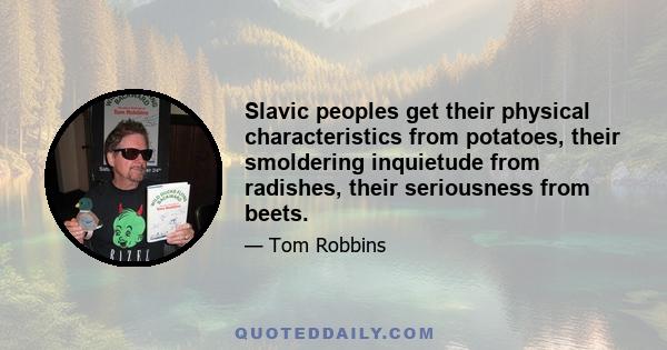 Slavic peoples get their physical characteristics from potatoes, their smoldering inquietude from radishes, their seriousness from beets.