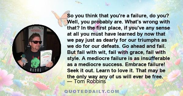 So you think that you're a failure, do you? Well, you probably are. What's wrong with that? In the first place, if you've any sense at all you must have learned by now that we pay just as dearly for our triumphs as we