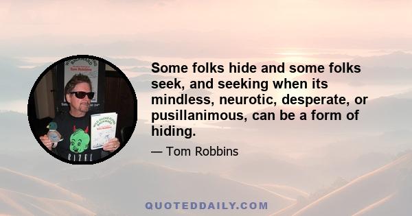 Some folks hide and some folks seek, and seeking when its mindless, neurotic, desperate, or pusillanimous, can be a form of hiding.