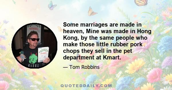 Some marriages are made in heaven, Mine was made in Hong Kong, by the same people who make those little rubber pork chops they sell in the pet department at Kmart.