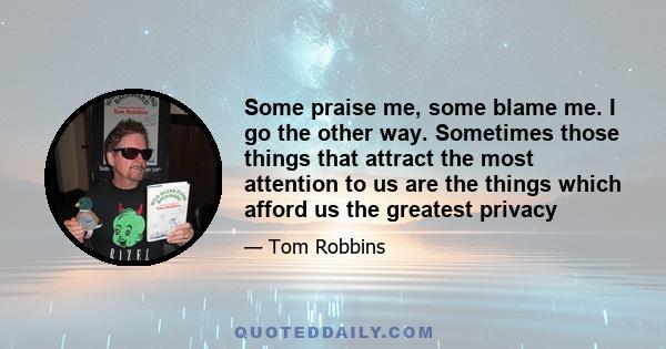 Some praise me, some blame me. I go the other way. Sometimes those things that attract the most attention to us are the things which afford us the greatest privacy