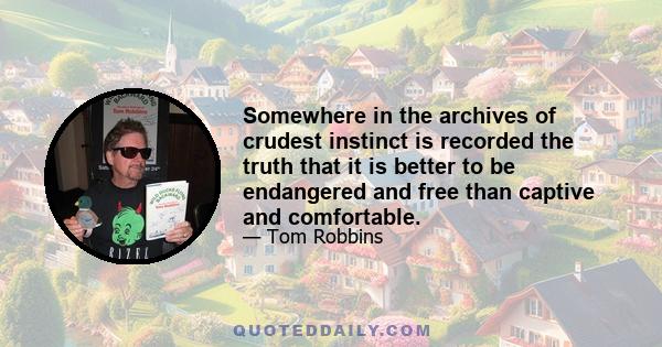 Somewhere in the archives of crudest instinct is recorded the truth that it is better to be endangered and free than captive and comfortable.