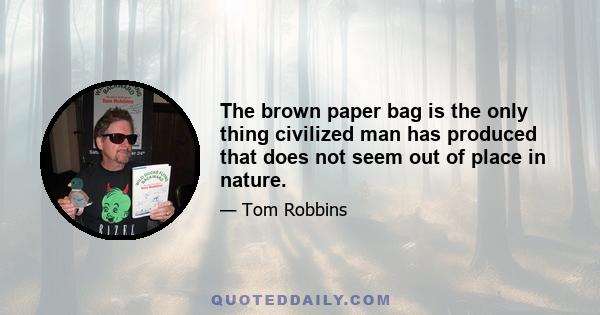 The brown paper bag is the only thing civilized man has produced that does not seem out of place in nature.