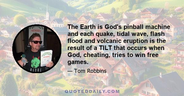 The Earth is God's pinball machine and each quake, tidal wave, flash flood and volcanic eruption is the result of a TILT that occurs when God, cheating, tries to win free games.