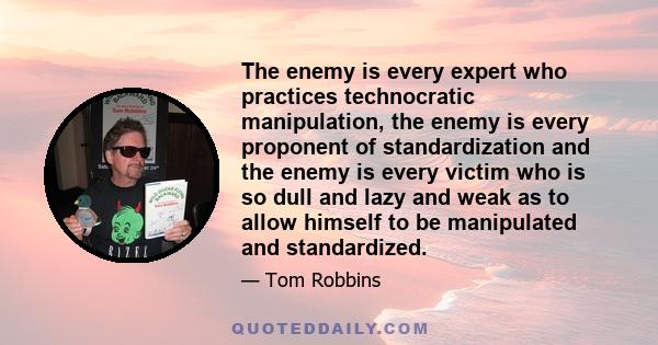 The enemy is every expert who practices technocratic manipulation, the enemy is every proponent of standardization and the enemy is every victim who is so dull and lazy and weak as to allow himself to be manipulated and 