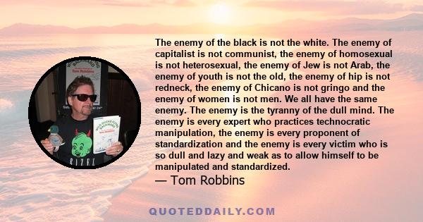 The enemy of the black is not the white. The enemy of capitalist is not communist, the enemy of homosexual is not heterosexual, the enemy of Jew is not Arab, the enemy of youth is not the old, the enemy of hip is not