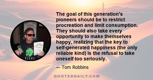 The goal of this generation's pioneers should be to restrict procreation and limit consumption. They should also take every opportunity to make themselves happy, realizing that the key to self-generated happiness (the