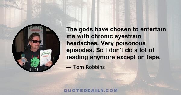 The gods have chosen to entertain me with chronic eyestrain headaches. Very poisonous episodes. So I don't do a lot of reading anymore except on tape.