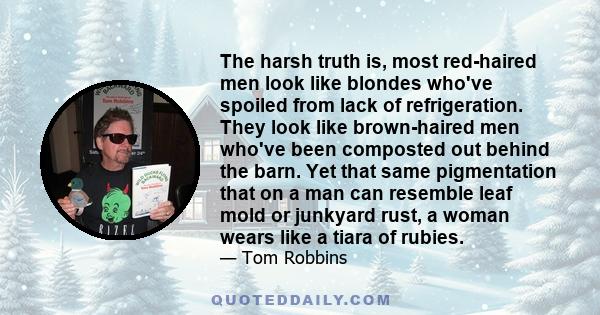 The harsh truth is, most red-haired men look like blondes who've spoiled from lack of refrigeration. They look like brown-haired men who've been composted out behind the barn. Yet that same pigmentation that on a man