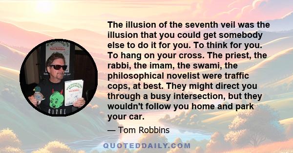 The illusion of the seventh veil was the illusion that you could get somebody else to do it for you. To think for you. To hang on your cross. The priest, the rabbi, the imam, the swami, the philosophical novelist were