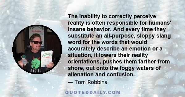 The inability to correctly perceive reality is often responsible for humans' insane behavior. And every time they substitute an all-purpose, sloppy slang word for the words that would accurately describe an emotion or a 