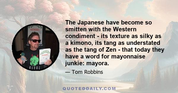 The Japanese have become so smitten with the Western condiment - its texture as silky as a kimono, its tang as understated as the tang of Zen - that today they have a word for mayonnaise junkie: mayora.