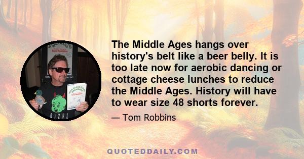 The Middle Ages hangs over history's belt like a beer belly. It is too late now for aerobic dancing or cottage cheese lunches to reduce the Middle Ages. History will have to wear size 48 shorts forever.