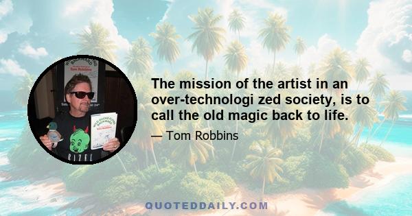 The mission of the artist in an over-technologi zed society, is to call the old magic back to life.