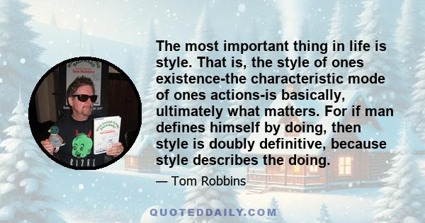 The most important thing in life is style. That is, the style of ones existence-the characteristic mode of ones actions-is basically, ultimately what matters. For if man defines himself by doing, then style is doubly