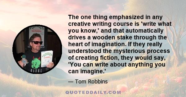 The one thing emphasized in any creative writing course is 'write what you know,' and that automatically drives a wooden stake through the heart of imagination. If they really understood the mysterious process of