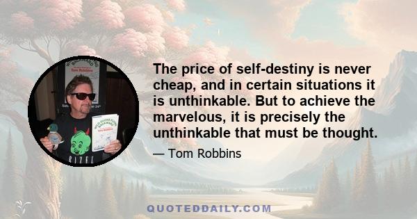 The price of self-destiny is never cheap, and in certain situations it is unthinkable. But to achieve the marvelous, it is precisely the unthinkable that must be thought.