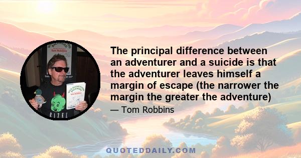 The principal difference between an adventurer and a suicide is that the adventurer leaves himself a margin of escape (the narrower the margin the greater the adventure), a margin whose width and length may be