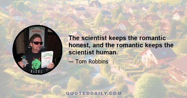 The scientist keeps the romantic honest, and the romantic keeps the scientist human.