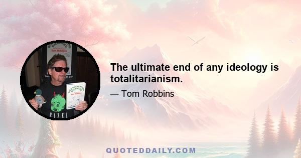 The ultimate end of any ideology is totalitarianism.