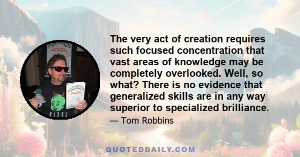 The very act of creation requires such focused concentration that vast areas of knowledge may be completely overlooked. Well, so what? There is no evidence that generalized skills are in any way superior to specialized