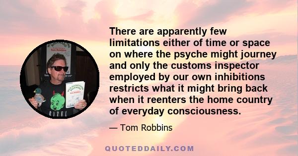 There are apparently few limitations either of time or space on where the psyche might journey and only the customs inspector employed by our own inhibitions restricts what it might bring back when it reenters the home