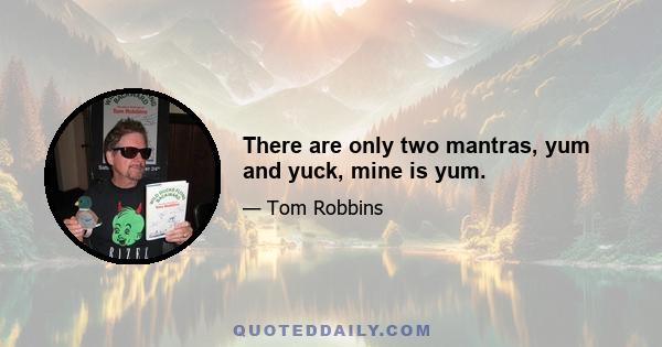 There are only two mantras, yum and yuck, mine is yum.