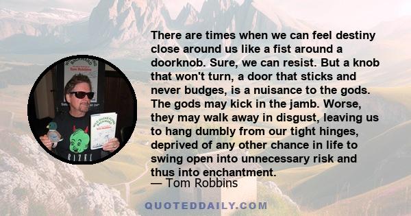 There are times when we can feel destiny close around us like a fist around a doorknob. Sure, we can resist. But a knob that won't turn, a door that sticks and never budges, is a nuisance to the gods. The gods may kick