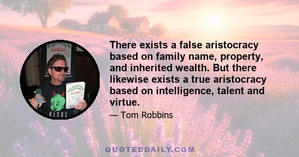 There exists a false aristocracy based on family name, property, and inherited wealth. But there likewise exists a true aristocracy based on intelligence, talent and virtue.