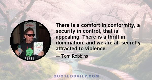 There is a comfort in conformity, a security in control, that is appealing. There is a thrill in domination, and we are all secretly attracted to violence.