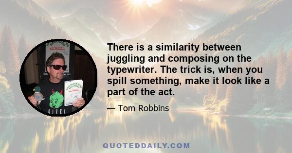 There is a similarity between juggling and composing on the typewriter. The trick is, when you spill something, make it look like a part of the act.