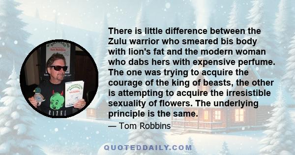 There is little difference between the Zulu warrior who smeared bis body with lion's fat and the modern woman who dabs hers with expensive perfume. The one was trying to acquire the courage of the king of beasts, the