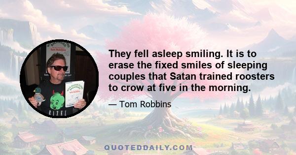 They fell asleep smiling. It is to erase the fixed smiles of sleeping couples that Satan trained roosters to crow at five in the morning.