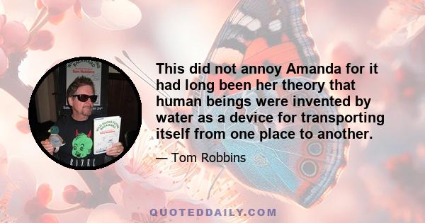 This did not annoy Amanda for it had long been her theory that human beings were invented by water as a device for transporting itself from one place to another.