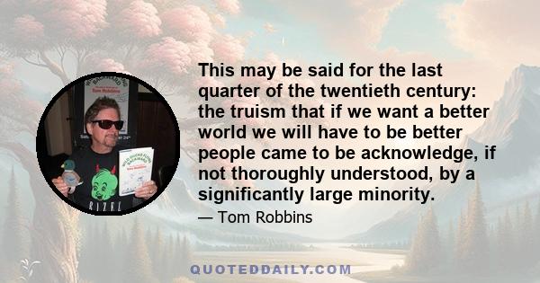 This may be said for the last quarter of the twentieth century: the truism that if we want a better world we will have to be better people came to be acknowledge, if not thoroughly understood, by a significantly large