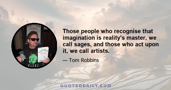 Those people who recognise that imagination is reality's master, we call sages, and those who act upon it, we call artists.