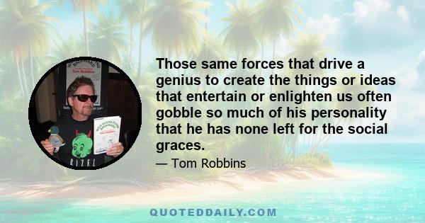 Those same forces that drive a genius to create the things or ideas that entertain or enlighten us often gobble so much of his personality that he has none left for the social graces.