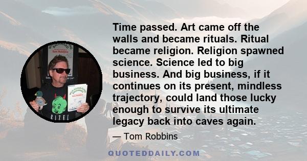 Time passed. Art came off the walls and became rituals. Ritual became religion. Religion spawned science. Science led to big business. And big business, if it continues on its present, mindless trajectory, could land