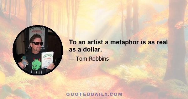 To an artist a metaphor is as real as a dollar.