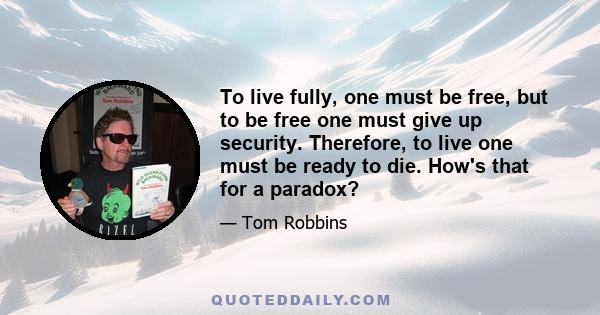 To live fully, one must be free, but to be free one must give up security. Therefore, to live one must be ready to die. How's that for a paradox?