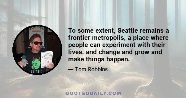 To some extent, Seattle remains a frontier metropolis, a place where people can experiment with their lives, and change and grow and make things happen.