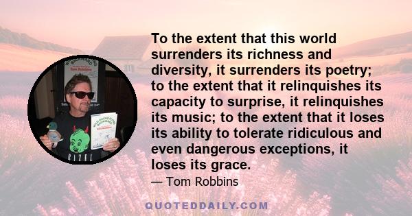 To the extent that this world surrenders its richness and diversity, it surrenders its poetry; to the extent that it relinquishes its capacity to surprise, it relinquishes its music; to the extent that it loses its