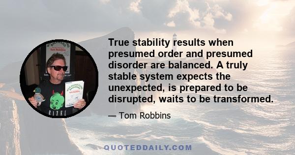 True stability results when presumed order and presumed disorder are balanced. A truly stable system expects the unexpected, is prepared to be disrupted, waits to be transformed.