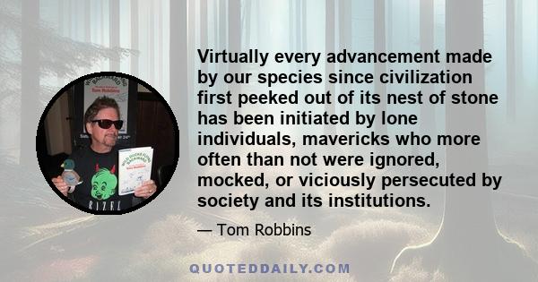 Virtually every advancement made by our species since civilization first peeked out of its nest of stone has been initiated by lone individuals, mavericks who more often than not were ignored, mocked, or viciously