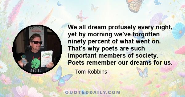 We all dream profusely every night, yet by morning we've forgotten ninety percent of what went on. That's why poets are such important members of society. Poets remember our dreams for us.