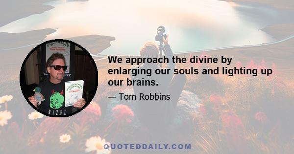 We approach the divine by enlarging our souls and lighting up our brains.