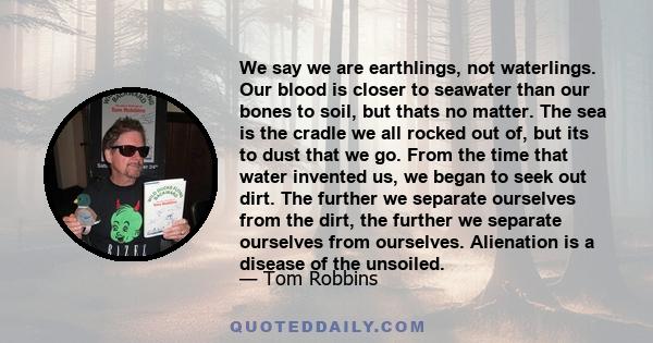 We say we are earthlings, not waterlings. Our blood is closer to seawater than our bones to soil, but thats no matter. The sea is the cradle we all rocked out of, but its to dust that we go. From the time that water