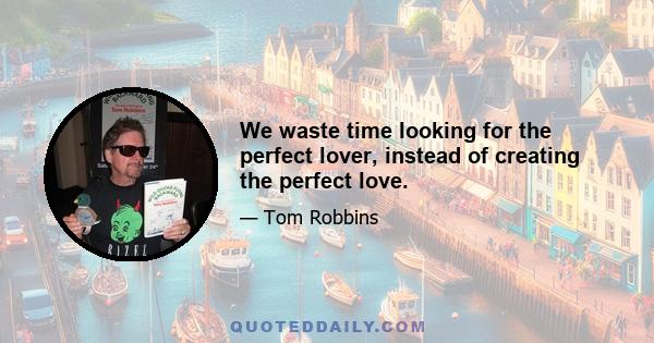 We waste time looking for the perfect lover, instead of creating the perfect love.